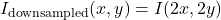  I_{\text{downsampled}}(x, y) = I(2x, 2y) 