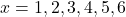  x = 1, 2, 3, 4, 5, 6 