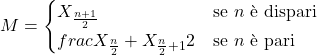  M = \begin{cases}X_{\frac{n+1}{2}} & \text{se } n \text{ è dispari} \\frac{X_{\frac{n}{2}} + X_{\frac{n}{2}+1}}{2} & \text{se } n \text{ è pari}\end{cases} 