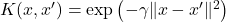  K(x, x') = \exp \left( -\gamma \lVert x - x' \rVert^2 \right) 