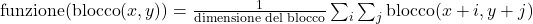  \text{{funzione}}(\text{{blocco}}(x, y)) = \frac{1}{\text{{dimensione del blocco}}} \sum_{i} \sum_{j} \text{{blocco}}(x+i, y+j) 